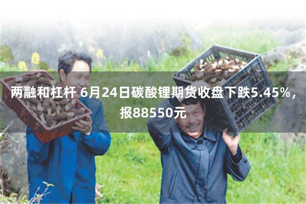 两融和杠杆 6月24日碳酸锂期货收盘下跌5.45%，报88550元