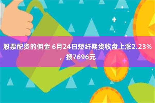 股票配资的佣金 6月24日短纤期货收盘上涨2.23%，报7696元
