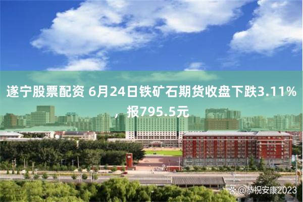 遂宁股票配资 6月24日铁矿石期货收盘下跌3.11%，报795.5元