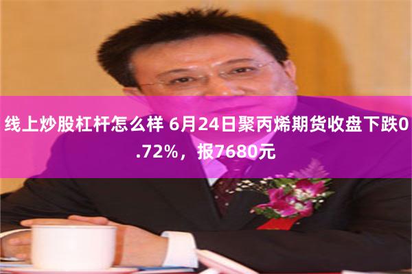 线上炒股杠杆怎么样 6月24日聚丙烯期货收盘下跌0.72%，报7680元