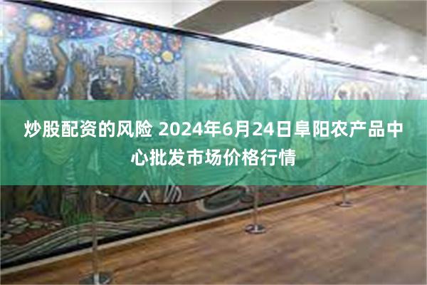 炒股配资的风险 2024年6月24日阜阳农产品中心批发市场价格行情