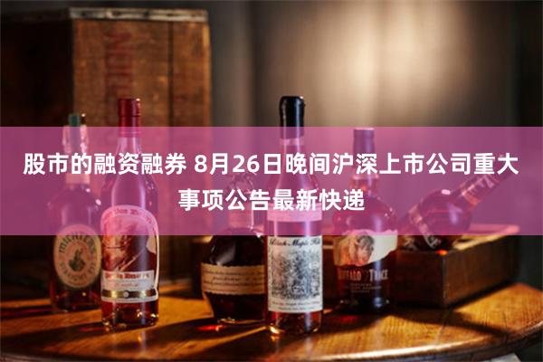 股市的融资融券 8月26日晚间沪深上市公司重大事项公告最新快递