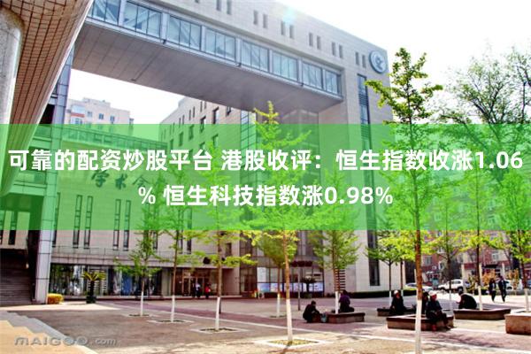 可靠的配资炒股平台 港股收评：恒生指数收涨1.06% 恒生科技指数涨0.98%