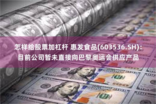 怎样给股票加杠杆 惠发食品(603536.SH)：目前公司暂未直接向巴黎奥运会供应产品