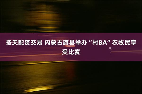 按天配资交易 内蒙古旗县举办“村BA”农牧民享受比赛