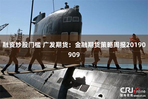 融资炒股门槛 广发期货：金融期货策略周报20190909