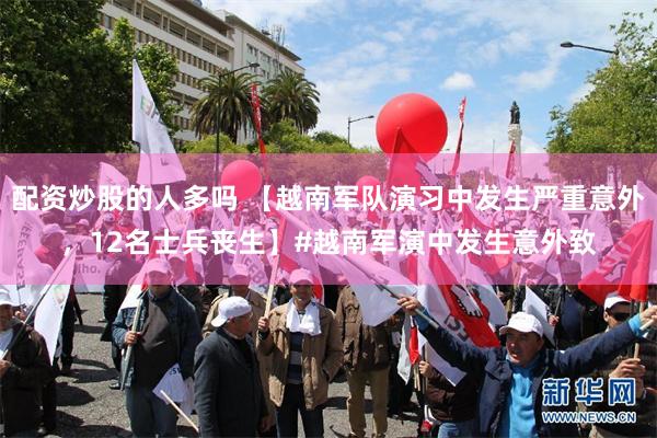 配资炒股的人多吗 【越南军队演习中发生严重意外，12名士兵丧生】#越南军演中发生意外致