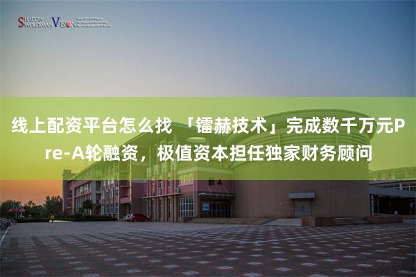线上配资平台怎么找 「镭赫技术」完成数千万元Pre-A轮融资，极值资本担任独家财务顾问