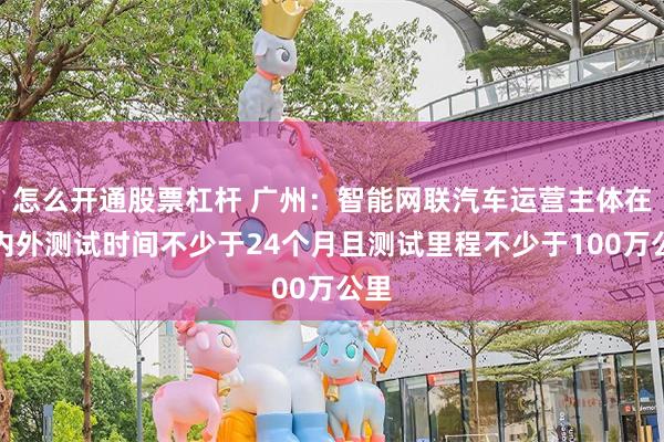 怎么开通股票杠杆 广州：智能网联汽车运营主体在国内外测试时间不少于24个月且测试里程不少于100万公里