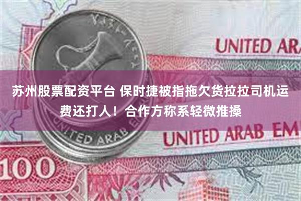 苏州股票配资平台 保时捷被指拖欠货拉拉司机运费还打人！合作方称系轻微推搡