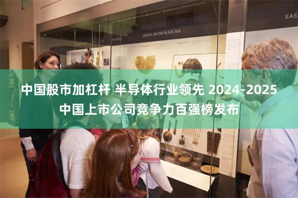 中国股市加杠杆 半导体行业领先 2024-2025中国上市公司竞争力百强榜发布