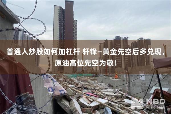 普通人炒股如何加杠杆 轩锋—黄金先空后多兑现，原油高位先空为敬！