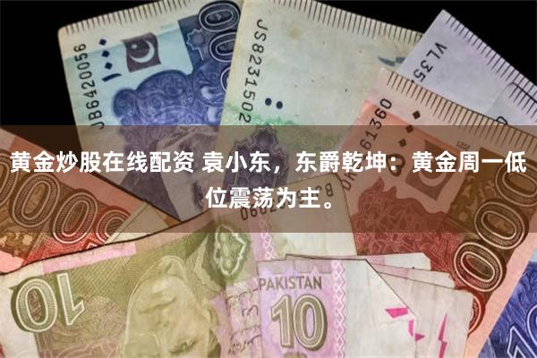 黄金炒股在线配资 袁小东，东爵乾坤：黄金周一低位震荡为主。