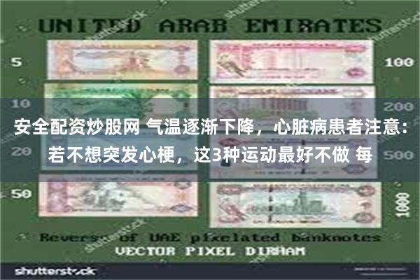 安全配资炒股网 气温逐渐下降，心脏病患者注意：若不想突发心梗，这3种运动最好不做 每