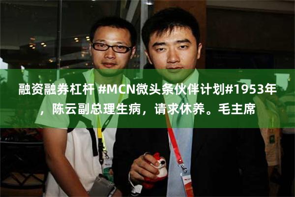 融资融券杠杆 #MCN微头条伙伴计划#1953年，陈云副总理生病，请求休养。毛主席
