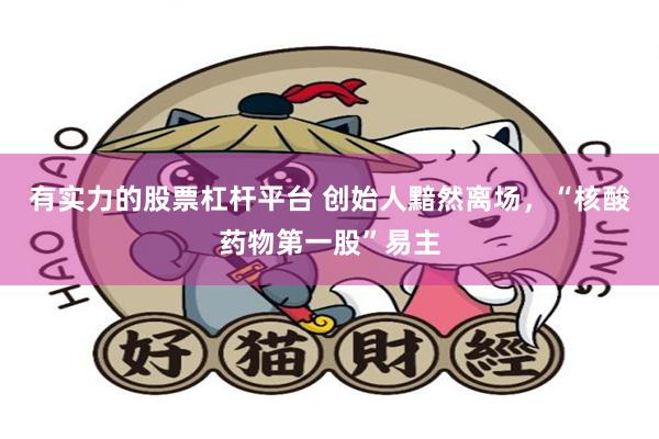 有实力的股票杠杆平台 创始人黯然离场，“核酸药物第一股”易主