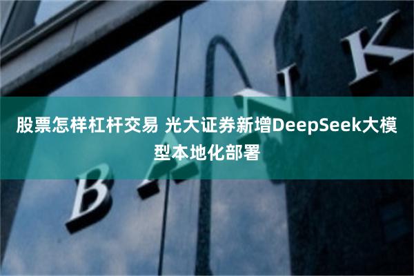 股票怎样杠杆交易 光大证券新增DeepSeek大模型本地化部署