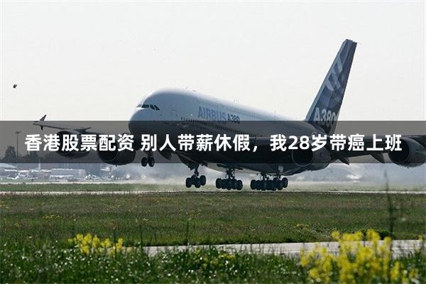 香港股票配资 别人带薪休假，我28岁带癌上班