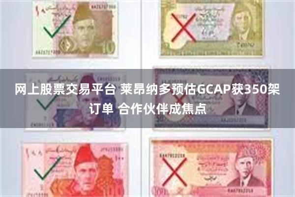 网上股票交易平台 莱昂纳多预估GCAP获350架订单 合作伙伴成焦点