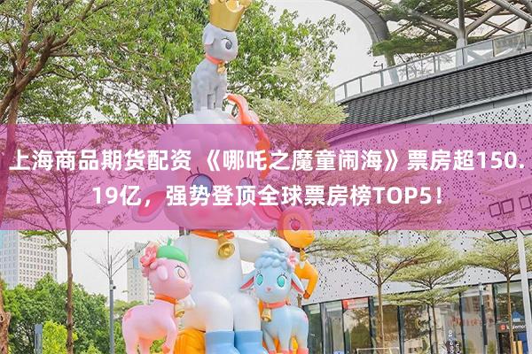 上海商品期货配资 《哪吒之魔童闹海》票房超150.19亿，强势登顶全球票房榜TOP5！