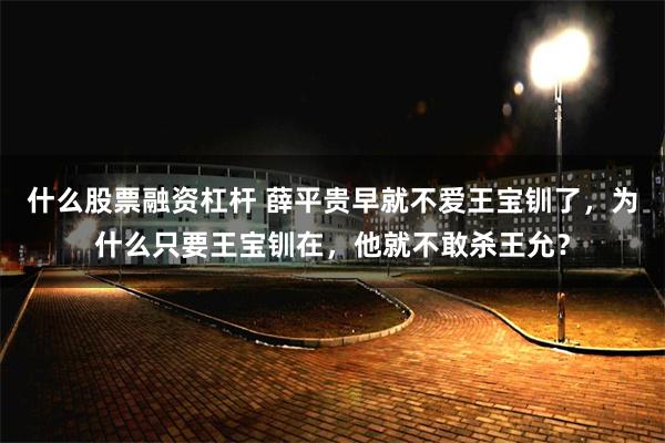 什么股票融资杠杆 薛平贵早就不爱王宝钏了，为什么只要王宝钏在，他就不敢杀王允？