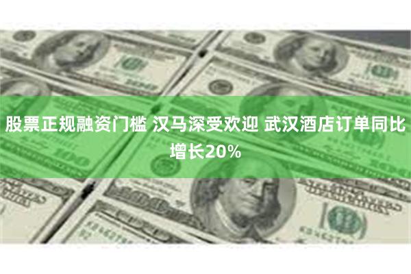 股票正规融资门槛 汉马深受欢迎 武汉酒店订单同比增长20%