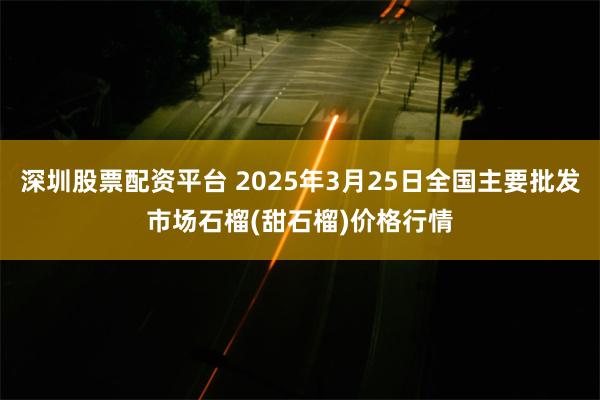 深圳股票配资平台 2025年3月25日全国主要批发市场石榴(甜石榴)价格行情