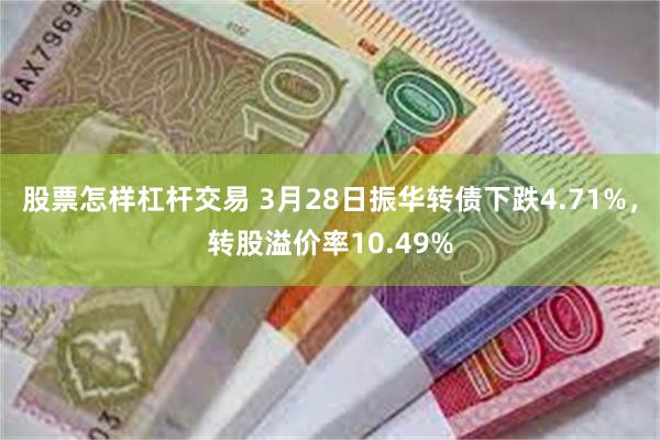 股票怎样杠杆交易 3月28日振华转债下跌4.71%，转股溢价率10.49%