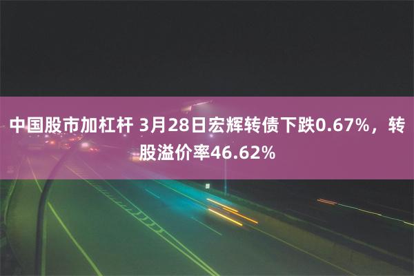 中国股市加杠杆 3月28日宏辉转债下跌0.67%，转股溢价率46.62%