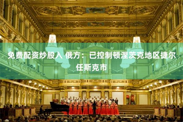 免费配资炒股入 俄方：已控制顿涅茨克地区捷尔任斯克市