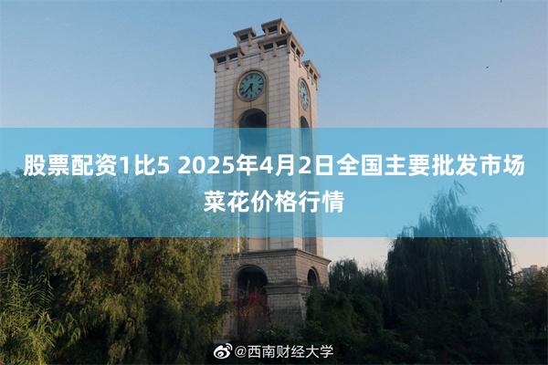 股票配资1比5 2025年4月2日全国主要批发市场菜花价格行情
