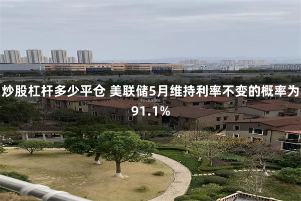 炒股杠杆多少平仓 美联储5月维持利率不变的概率为91.1%
