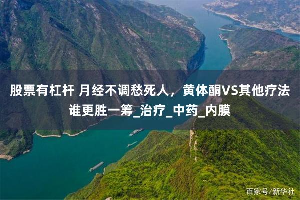 股票有杠杆 月经不调愁死人，黄体酮VS其他疗法谁更胜一筹_治疗_中药_内膜
