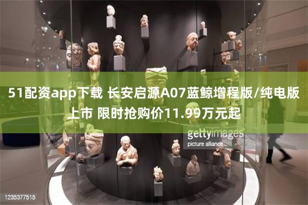 51配资app下载 长安启源A07蓝鲸增程版/纯电版上市 限时抢购价11.99万元起