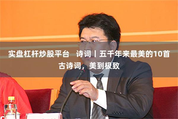 实盘杠杆炒股平台   诗词丨五千年来最美的10首古诗词，美到极致