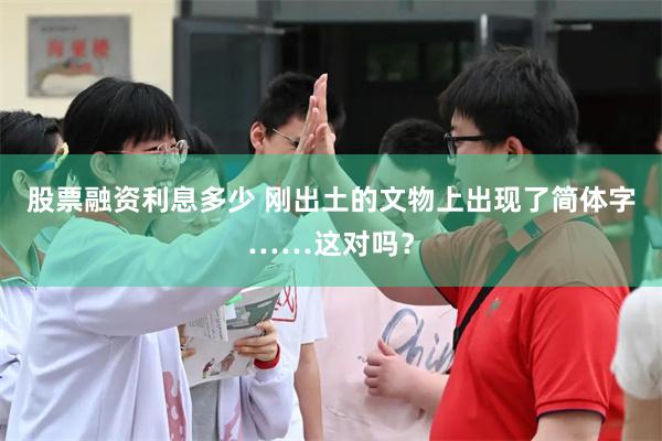 股票融资利息多少 刚出土的文物上出现了简体字……这对吗？