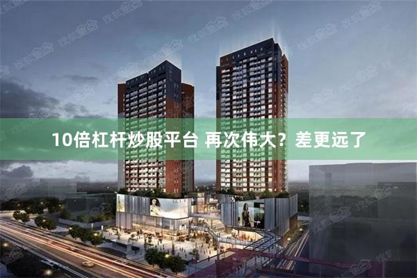 10倍杠杆炒股平台 再次伟大？差更远了