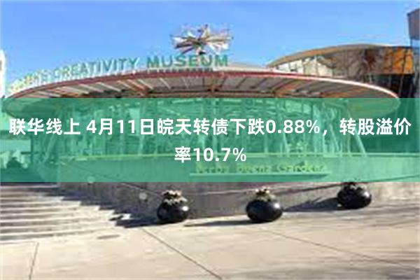 联华线上 4月11日皖天转债下跌0.88%，转股溢价率10.7%