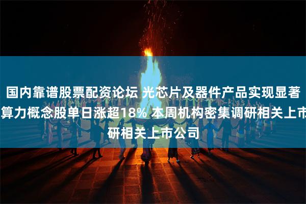 国内靠谱股票配资论坛 光芯片及器件产品实现显著增长 算力概念股单日涨超18% 本周机构密集调研相关上市公司