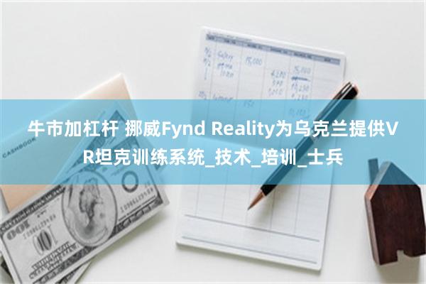 牛市加杠杆 挪威Fynd Reality为乌克兰提供VR坦克训练系统_技术_培训_士兵