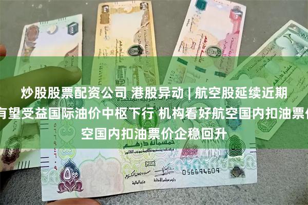 炒股股票配资公司 港股异动 | 航空股延续近期强势 民航有望受益国际油价中枢下行 机构看好航空国内扣油票价企稳回升