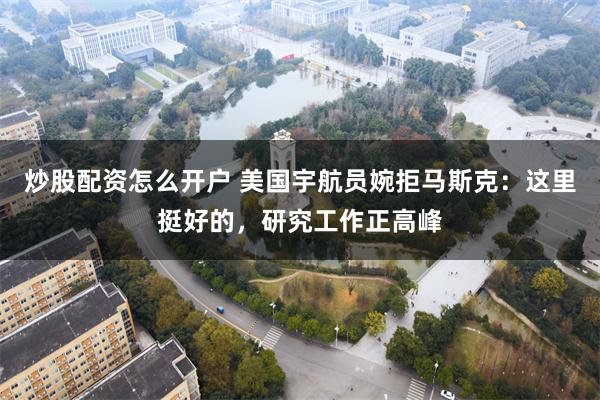 炒股配资怎么开户 美国宇航员婉拒马斯克：这里挺好的，研究工作正高峰