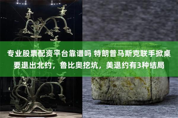 专业股票配资平台靠谱吗 特朗普马斯克联手掀桌要退出北约，鲁比奥挖坑，美退约有3种结局