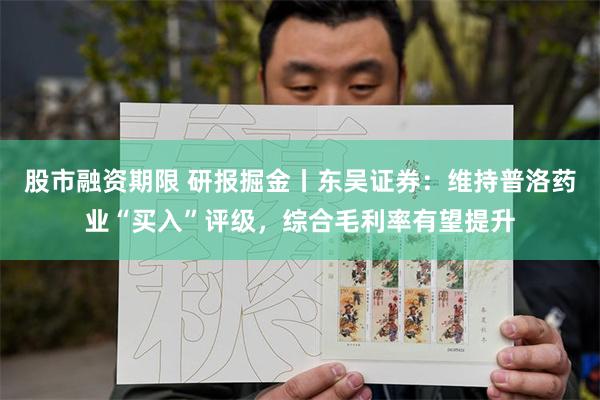 股市融资期限 研报掘金丨东吴证券：维持普洛药业“买入”评级，综合毛利率有望提升