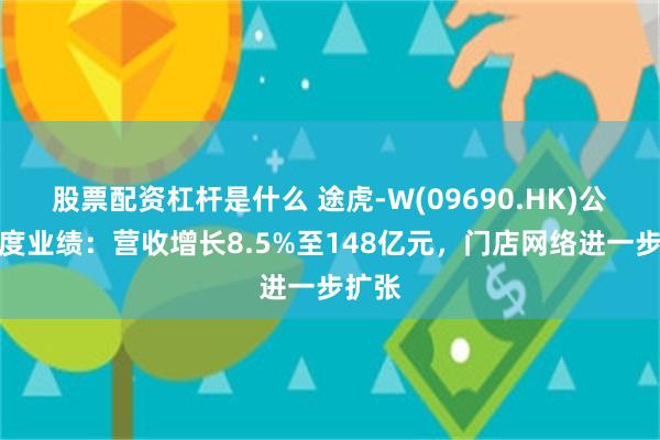 股票配资杠杆是什么 途虎-W(09690.HK)公布年度业绩：营收增长8.5%至148亿元，门店网络进一步扩张