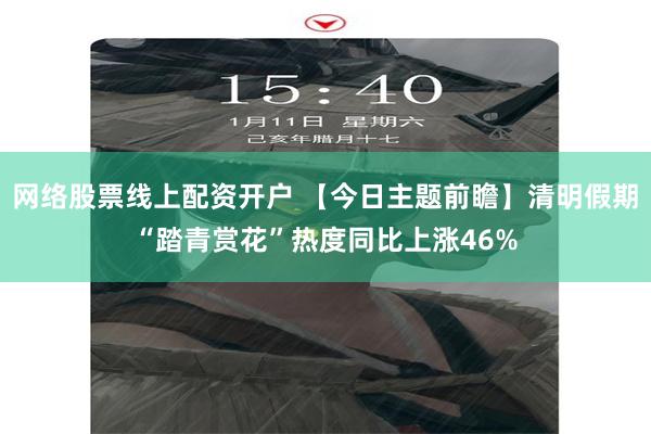 网络股票线上配资开户 【今日主题前瞻】清明假期“踏青赏花”热度同比上涨46%
