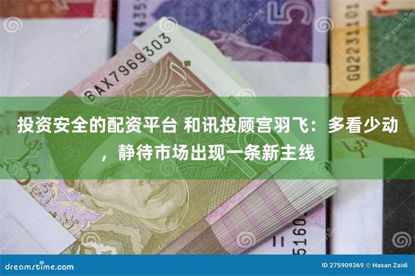 投资安全的配资平台 和讯投顾宫羽飞：多看少动，静待市场出现一条新主线