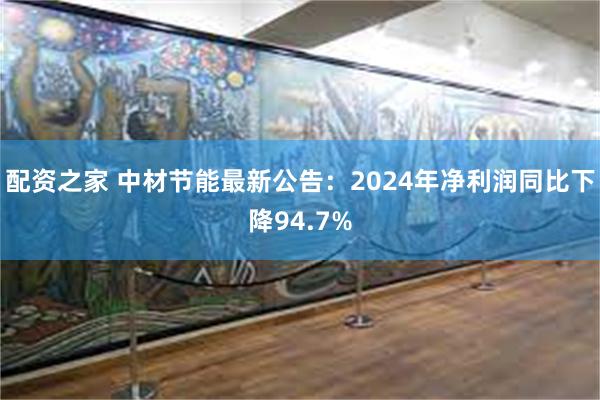 配资之家 中材节能最新公告：2024年净利润同比下降94.7%