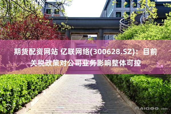 期货配资网站 亿联网络(300628.SZ)：目前关税政策对公司业务影响整体可控