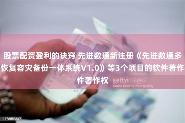 股票配资盈利的诀窍 先进数通新注册《先进数通多重恢复容灾备份一体系统V1.0》等3个项目的软件著作权